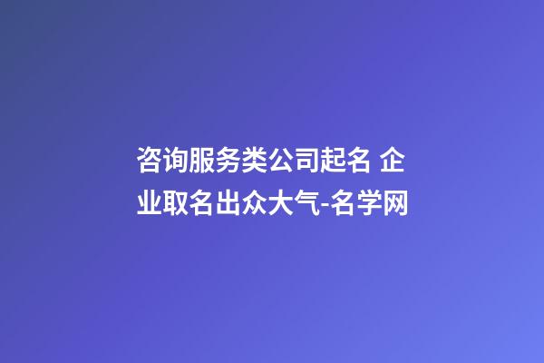 咨询服务类公司起名 企业取名出众大气-名学网-第1张-公司起名-玄机派